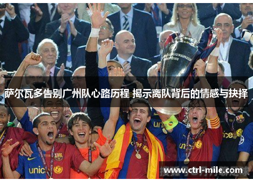 萨尔瓦多告别广州队心路历程 揭示离队背后的情感与抉择 萨尔瓦多告别广州队心路历程 揭示离队背后的情感与抉择