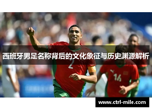 西班牙男足名称背后的文化象征与历史渊源解析 西班牙男足名称背后的文化象征与历史渊源解析