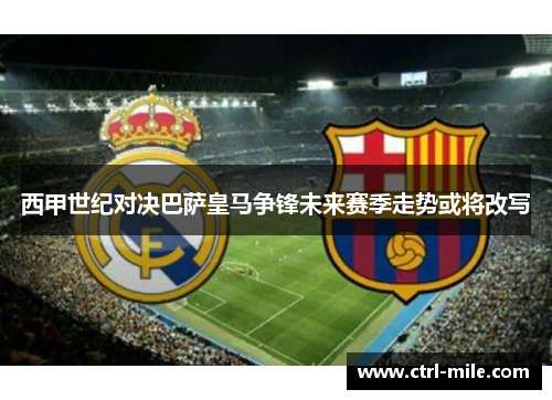 西甲世纪对决巴萨皇马争锋未来赛季走势或将改写 西甲世纪对决巴萨皇马争锋未来赛季走势或将改写