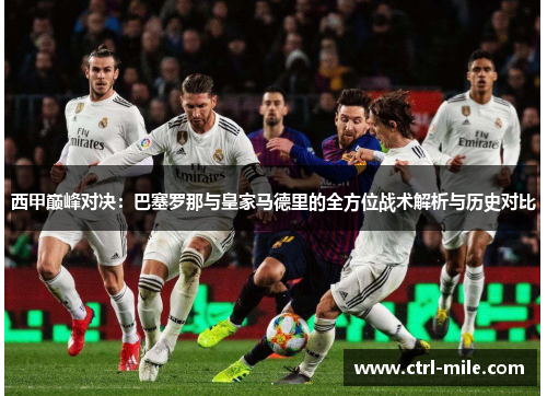 西甲巅峰对决:巴塞罗那与皇家马德里的全方位战术解析与历史对比 西甲巅峰对决:巴塞罗那与皇家马德里的全方位战术解析与历史对比