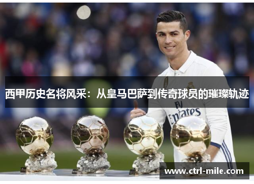西甲历史名将风采:从皇马巴萨到传奇球员的璀璨轨迹 西甲历史名将风采:从皇马巴萨到传奇球员的璀璨轨迹