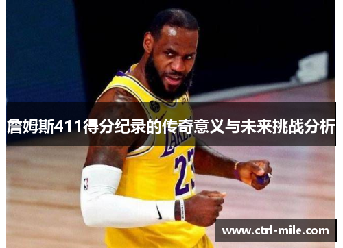詹姆斯411得分纪录的传奇意义与未来挑战分析 詹姆斯411得分纪录的传奇意义与未来挑战分析