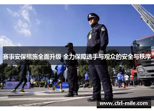 赛事安保措施全面升级 全力保障选手与观众的安全与秩序 赛事安保措施全面升级 全力保障选手与观众的安全与秩序