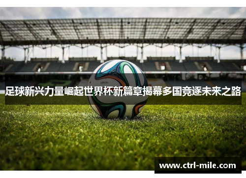 足球新兴力量崛起世界杯新篇章揭幕多国竞逐未来之路 足球新兴力量崛起世界杯新篇章揭幕多国竞逐未来之路