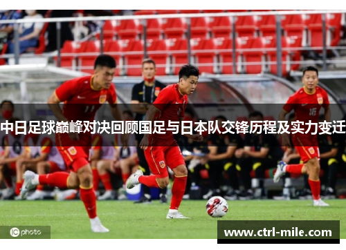 中日足球巅峰对决回顾国足与日本队交锋历程及实力变迁 中日足球巅峰对决回顾国足与日本队交锋历程及实力变迁