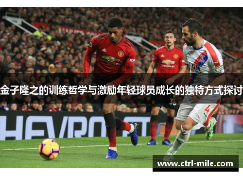 金子隆之的训练哲学与激励年轻球员成长的独特方式探讨
