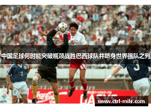 中国足球何时能突破瓶颈战胜巴西球队并跻身世界强队之列 中国足球何时能突破瓶颈战胜巴西球队并跻身世界强队之列