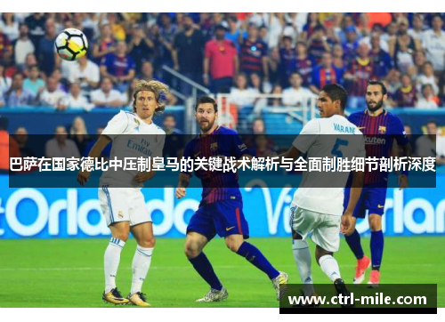 巴萨在国家德比中压制皇马的关键战术解析与全面制胜细节剖析深度