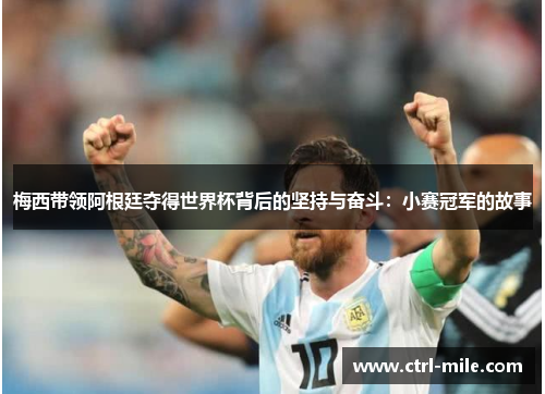 梅西带领阿根廷夺得世界杯背后的坚持与奋斗:小赛冠军的故事 梅西带领阿根廷夺得世界杯背后的坚持与奋斗:小赛冠军的故事