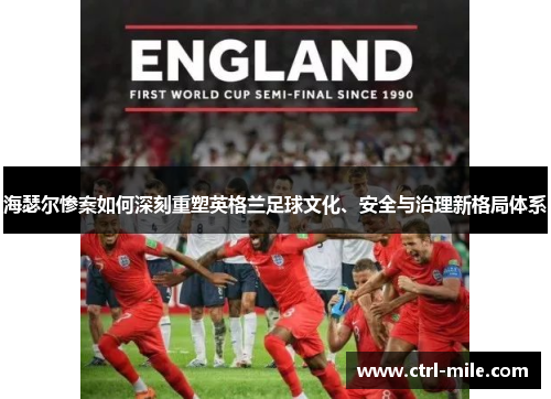 海瑟尔惨案如何深刻重塑英格兰足球文化、安全与治理新格局体系 海瑟尔惨案如何深刻重塑英格兰足球文化、安全与治理新格局体系