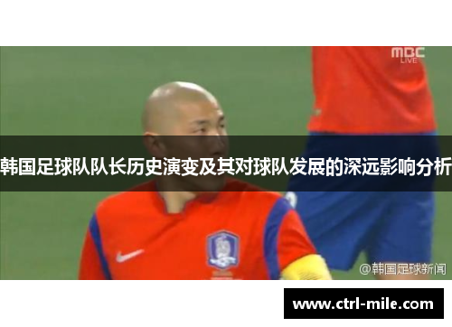 韩国足球队队长历史演变及其对球队发展的深远影响分析 韩国足球队队长历史演变及其对球队发展的深远影响分析