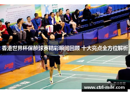 香港世界杯保龄球赛精彩瞬间回顾 十大亮点全方位解析 香港世界杯保龄球赛精彩瞬间回顾 十大亮点全方位解析