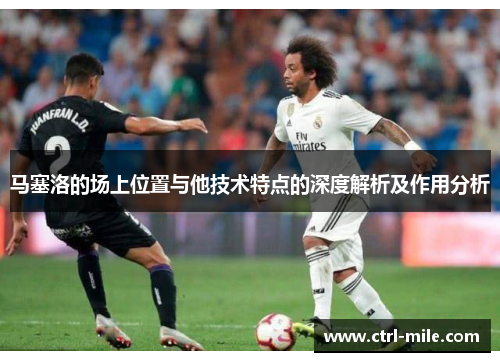 马塞洛的场上位置与他技术特点的深度解析及作用分析