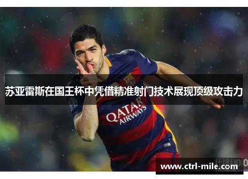苏亚雷斯在国王杯中凭借精准射门技术展现顶级攻击力