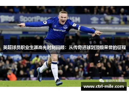 英超球员职业生涯高光时刻回顾：从传奇进球到顶级荣誉的征程