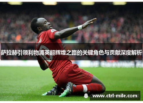 萨拉赫引领利物浦英超辉煌之路的关键角色与贡献深度解析
