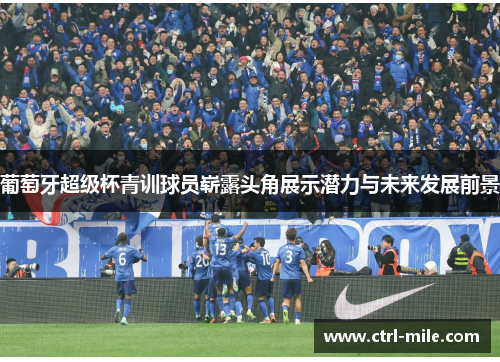 葡萄牙超级杯青训球员崭露头角展示潜力与未来发展前景 葡萄牙超级杯青训球员崭露头角展示潜力与未来发展前景