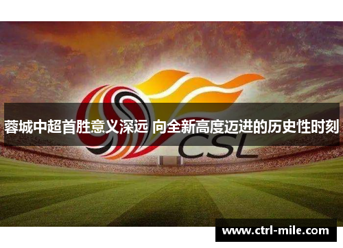 蓉城中超首胜意义深远 向全新高度迈进的历史性时刻 蓉城中超首胜意义深远 向全新高度迈进的历史性时刻