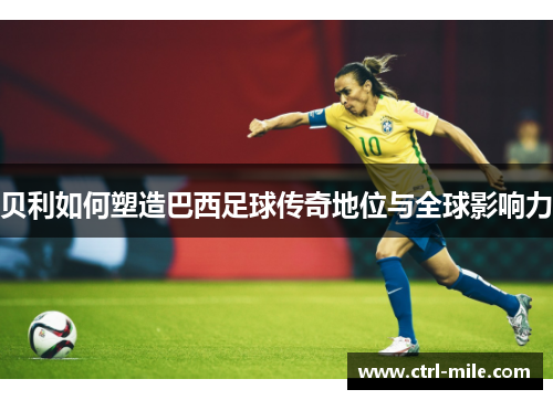 贝利如何塑造巴西足球传奇地位与全球影响力