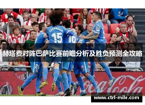 赫塔费对阵巴萨比赛前瞻分析及胜负预测全攻略