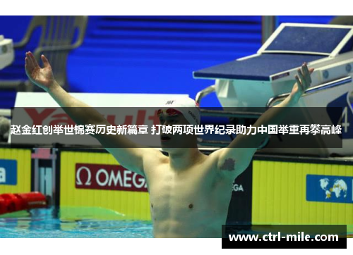 赵金红创举世锦赛历史新篇章 打破两项世界纪录助力中国举重再攀高峰