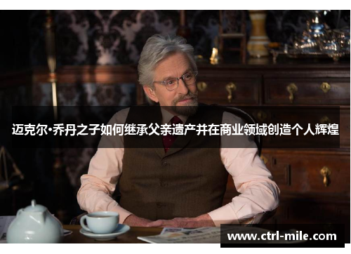 迈克尔·乔丹之子如何继承父亲遗产并在商业领域创造个人辉煌