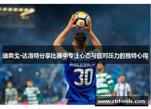 迪奥戈·达洛特分享比赛中专注心态与应对压力的独特心得 迪奥戈·达洛特分享比赛中专注心态与应对压力的独特心得