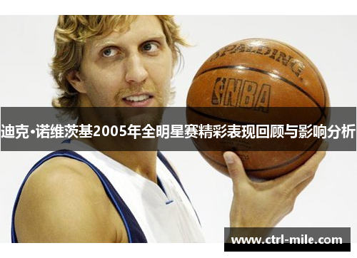 迪克·诺维茨基2005年全明星赛精彩表现回顾与影响分析