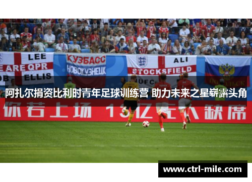 阿扎尔捐资比利时青年足球训练营 助力未来之星崭露头角 阿扎尔捐资比利时青年足球训练营 助力未来之星崭露头角