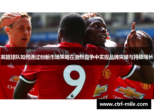 英超球队如何通过创新市场策略在激烈竞争中实现品牌突破与持续增长