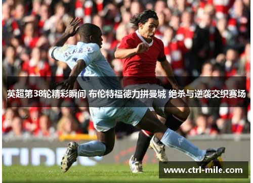 英超第38轮精彩瞬间 布伦特福德力拼曼城 绝杀与逆袭交织赛场 英超第38轮精彩瞬间 布伦特福德力拼曼城 绝杀与逆袭交织赛场