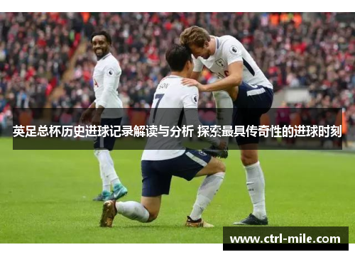 英足总杯历史进球记录解读与分析 探索最具传奇性的进球时刻 英足总杯历史进球记录解读与分析 探索最具传奇性的进球时刻