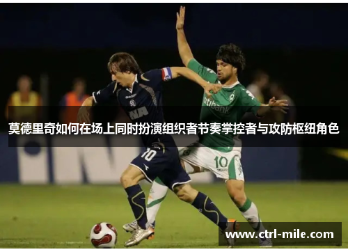 莫德里奇如何在场上同时扮演组织者节奏掌控者与攻防枢纽角色 莫德里奇如何在场上同时扮演组织者节奏掌控者与攻防枢纽角色