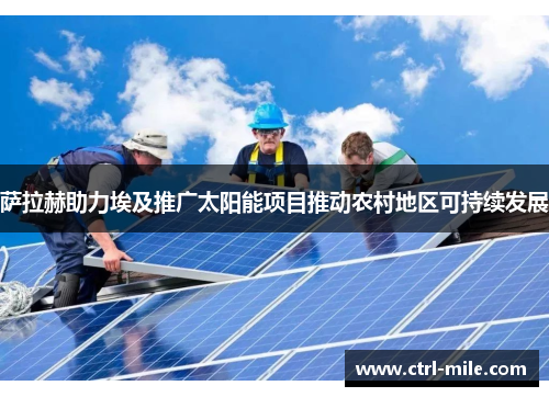 萨拉赫助力埃及推广太阳能项目推动农村地区可持续发展