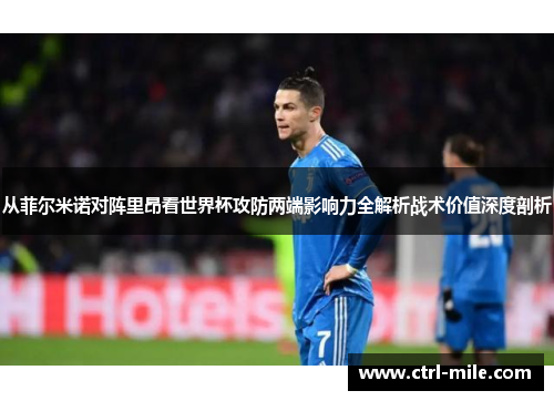 从菲尔米诺对阵里昂看世界杯攻防两端影响力全解析战术价值深度剖析