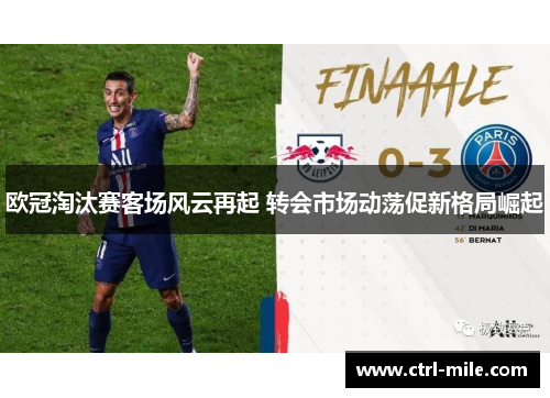 欧冠淘汰赛客场风云再起 转会市场动荡促新格局崛起