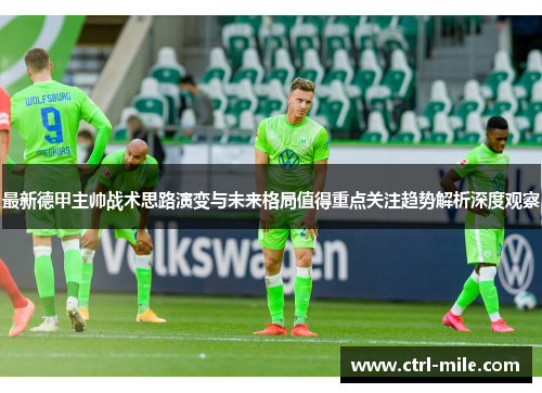 最新德甲主帅战术思路演变与未来格局值得重点关注趋势解析深度观察