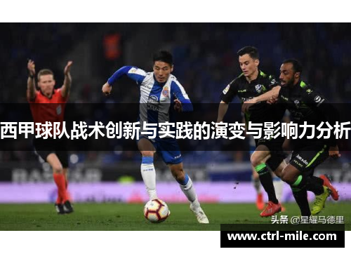 西甲球队战术创新与实践的演变与影响力分析 西甲球队战术创新与实践的演变与影响力分析
