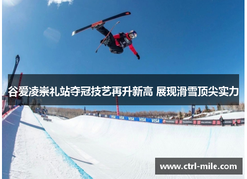 谷爱凌崇礼站夺冠技艺再升新高 展现滑雪顶尖实力