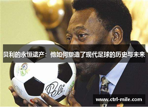 贝利的永恒遗产:他如何塑造了现代足球的历史与未来 贝利的永恒遗产:他如何塑造了现代足球的历史与未来