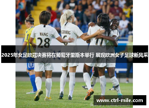 2025年女足欧冠决赛将在葡萄牙里斯本举行 展现欧洲女子足球新风采 2025年女足欧冠决赛将在葡萄牙里斯本举行 展现欧洲女子足球新风采