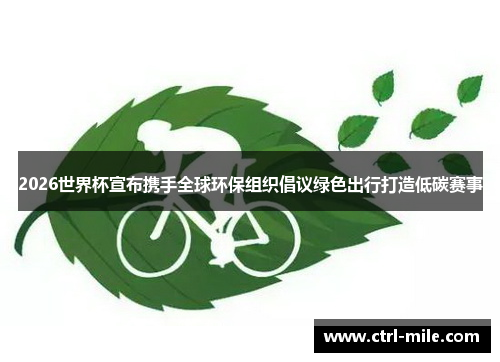 2026世界杯宣布携手全球环保组织倡议绿色出行打造低碳赛事 2026世界杯宣布携手全球环保组织倡议绿色出行打造低碳赛事