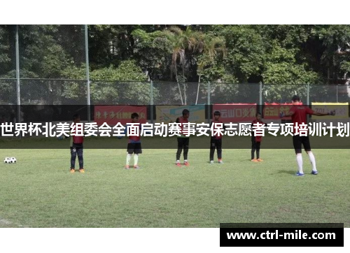 世界杯北美组委会全面启动赛事安保志愿者专项培训计划 世界杯北美组委会全面启动赛事安保志愿者专项培训计划