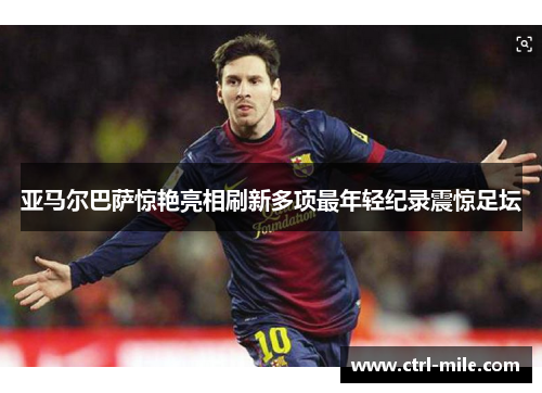 亚马尔巴萨惊艳亮相刷新多项最年轻纪录震惊足坛