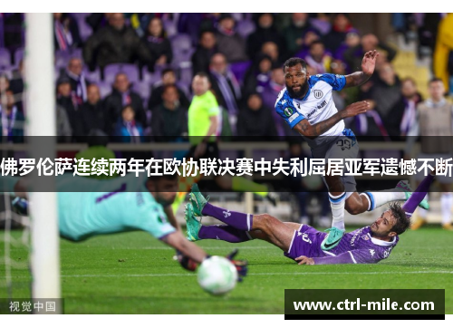 佛罗伦萨连续两年在欧协联决赛中失利屈居亚军遗憾不断 佛罗伦萨连续两年在欧协联决赛中失利屈居亚军遗憾不断