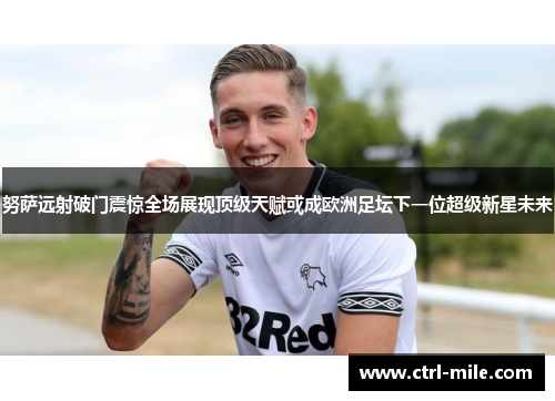 努萨远射破门震惊全场展现顶级天赋或成欧洲足坛下一位超级新星未来 努萨远射破门震惊全场展现顶级天赋或成欧洲足坛下一位超级新星未来