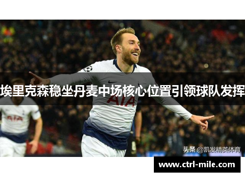 埃里克森稳坐丹麦中场核心位置引领球队发挥 埃里克森稳坐丹麦中场核心位置引领球队发挥