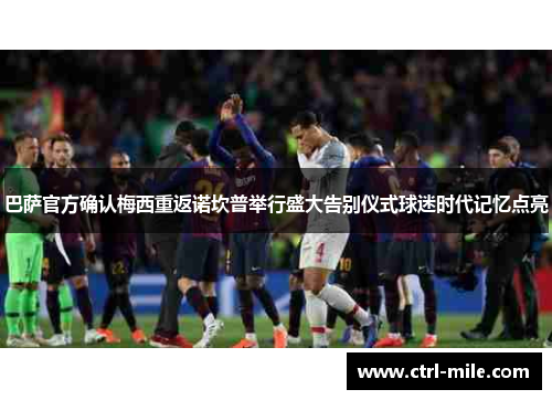 巴萨官方确认梅西重返诺坎普举行盛大告别仪式球迷时代记忆点亮 巴萨官方确认梅西重返诺坎普举行盛大告别仪式球迷时代记忆点亮