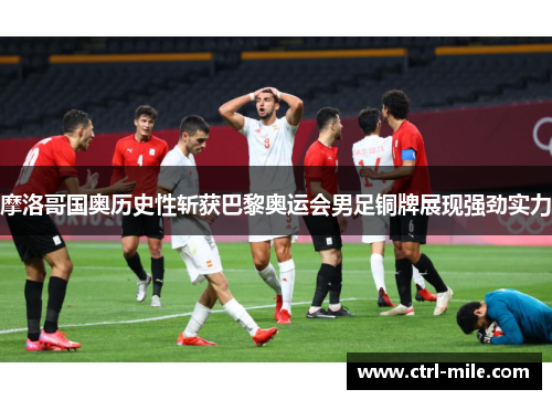 摩洛哥国奥历史性斩获巴黎奥运会男足铜牌展现强劲实力 摩洛哥国奥历史性斩获巴黎奥运会男足铜牌展现强劲实力
