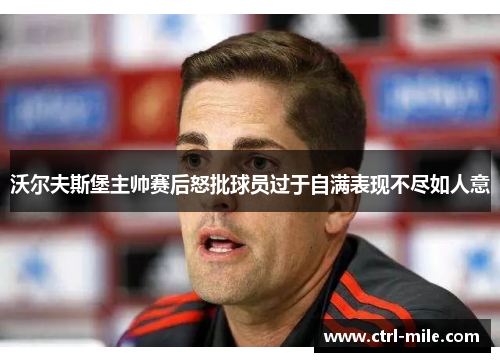 沃尔夫斯堡主帅赛后怒批球员过于自满表现不尽如人意